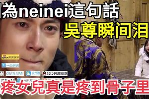 因為neinei這句話，吳尊瞬間淚目，他疼女兒真是疼到骨子裡了！