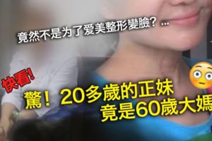 驚！20多歲的正妹竟是60歲大媽竟然不是為了愛美整形變臉？