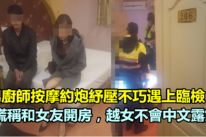 按摩約炮紓壓不巧遇上臨檢 謊稱和女友開房，但越女不會中文露餡