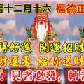 今天農曆十二月十六，福德正神誕辰！開運招財順順發！66秒內轉出，越早越好！就今天，轉走接運！