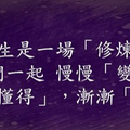 人生是一場 修煉，我們一起 慢慢「變老」，深深「懂得」，漸漸「看開」…