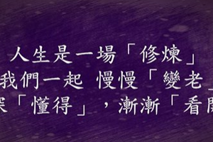 人生是一場 修煉，我們一起 慢慢「變老」，深深「懂得」，漸漸「看開」…