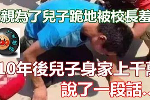 父親為了兒子跪地被校長羞辱，10年後兒子身家上千萬，說了一段話… 