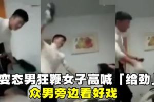 【圍觀看戲·女子被毒打！】變態男拿皮帶抽打女子，弱小的她只能任人魚肉！變態表示：「給勁嗎，刺激嗎？」