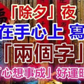 速傳！「除夕」夜，記得在手心上寫下這「兩個字」！！就能「心想事成」，好運旺旺來！ 