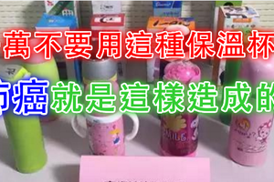 想必這種類型的保溫杯你一定用過吧！，千萬不要用這種保溫杯！肺癌、皮膚癌就是這樣造成的！ 