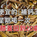 最便宜的「補鈣王」，一星期喝一次，通血脈，壯筋骨，補關節，膝蓋回到20歲！ 