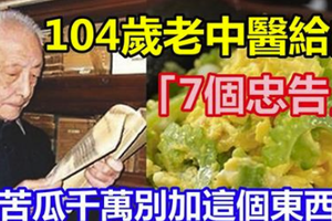 104歲老中醫給的「7個忠告」，吃苦瓜千萬別加這個東西！兩樣一起吃根本是毒藥！一定要分享出去！！ 