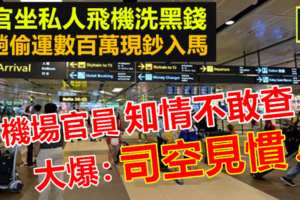 有私人飛機的高官被踢爆常私運數百萬現鈔入馬，機場官員知情但不敢查，他們說：司空見慣了~~