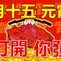 今天正月十五，元宵節！你打開，你發財！（15秒內打開，手氣超旺中大獎！）