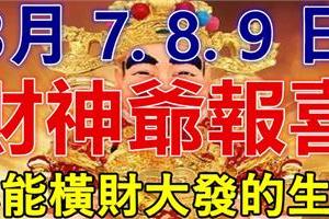 3月7.8.9日 財神爺報喜，必能橫財大發，家財萬貫的生肖！