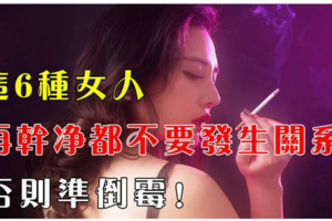 這6種女人，再乾淨都不要發生關係，否則准倒楣！