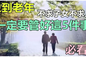 不求子女 不求人，一位60歲老人的生活感悟，值得收藏細讀！