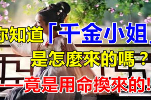 你知道「千金小姐」是怎麼來的嗎？竟是用命換來的！看完長知識了~