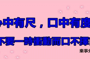 心中有尺，口中有度！決不要一時衝動而口不擇言！