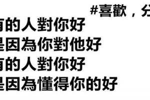 有的人對你好，是因為你對他好，有的人對你好，是因為懂得你的好。