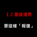 妳的真心不能被「白騙」！教妳「一招報復」十二星座渣男！