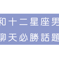 總和男神聊天聊到句點嗎．你必須知道的十二星座男「聊天話題」！