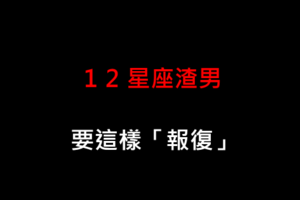 妳的真心不能被「白騙」！教妳「一招報復」十二星座渣男！