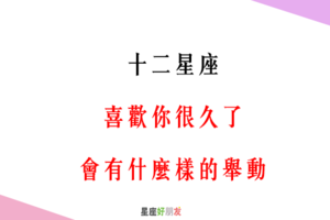 「我的心意，你懂不懂」！12星座「喜歡一個人很久了」會有什麼樣的舉動！