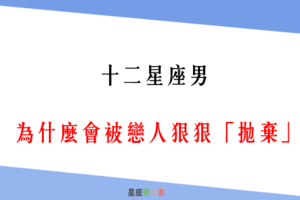 「不珍惜，就等著失去吧」！12星座男 為什麼會被戀人狠狠「拋棄」！