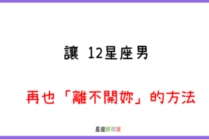 我的世界，不能沒有妳｜如何 讓12星座男 從此以後再也「離不開妳」！