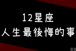 「絕對不要再重蹈覆轍！」12星座一生中最後悔的事，發生了就不要再重來，還沒發生現在就開始避免！