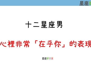 男人心裡有你，你才會懂有多幸福｜12星座男 心裡「非常在乎你」的表現！