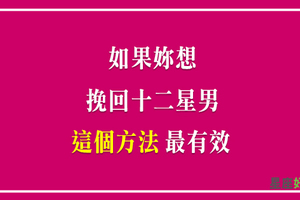 「我會讓你後悔當初離開我！」當十二星座男「變心」了，用什麼方法「挽回」最有效！