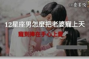 「把你寵到極限，你就不會離開我了！」超甜蜜，十二星座男會怎麼把老婆寵上天！