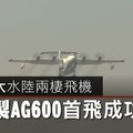 【影片】全球最大水陸兩棲飛機　中國製AG600首飛成功