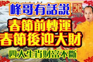  峰哥有話說：春節前轉運，春節後迎大財，四大生肖財富不斷。&農曆幾月出生的人，命裡藏金，非官即富！ 