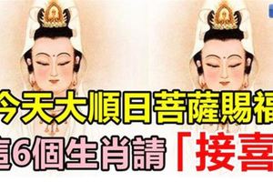 今天大順日，菩薩賜福，這6個生肖請「接喜」!