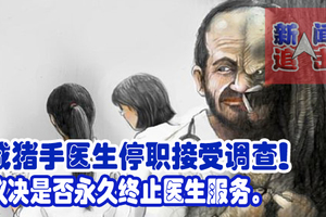 咸猪手医生停职接受调查！议决是否永久终止医生服务。