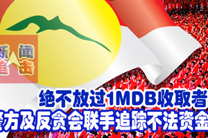 绝不放过1MDB收取者！警方及反贪会联手追踪不法资金。