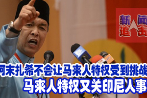 阿末扎希不会让马来人特权受到挑战! 马来人特权又关印尼人事？