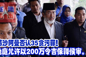 慕沙阿曼否认35贪污罪！ 地庭允许以200万令吉保释候审。