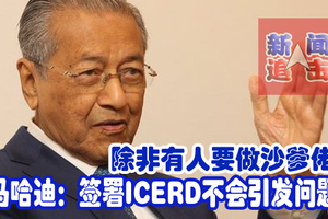 除非有人要做沙爹佬！ 马哈迪：签署ICERD不会引发问题。