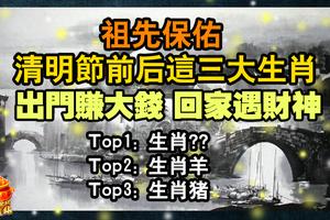 祖先保佑，清明節前後這三大生肖出門賺大錢，回家遇財神，一路發發發！