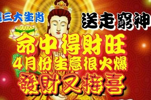  這三大生肖送走窮神命中得財旺，4月份生意很火爆，發財又接喜！ & 天生具有富貴命的三大生肖，一到四十五歲就開始...