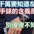 男人千萬要知道左手「戴手錶」的含義是什麼，別傻傻不知道啊 戴錶戴哪只手?