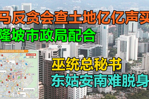 大马反贪会查土地亿亿声买卖，隆市局配合，巫统总秘书东姑安南难脱身！