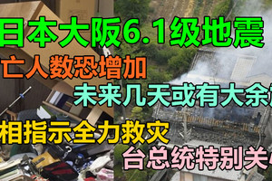 日本大阪6.1级地震，伤亡人数恐增加，未来几天或有大余震，日相指示全力救灾，台总统特别关心