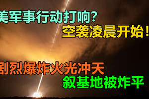 美军事行动打响？空袭凌晨开始！剧烈爆炸火光冲天，叙基地被炸平