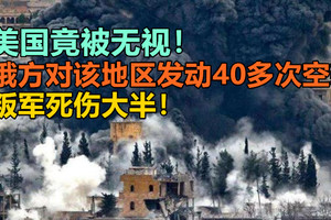 美国竟被无视！俄方对该地区发动40多次空袭，叛军死伤大半！