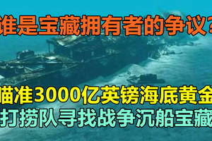 谁是宝藏拥有者的争议？瞄准3000亿英镑海底黄金！打捞队寻找战争沉船宝藏