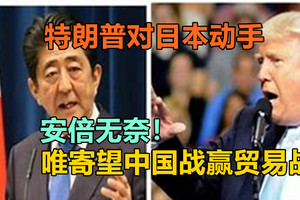 特朗普对日本动手，安倍无奈！唯寄望中国战赢贸易战