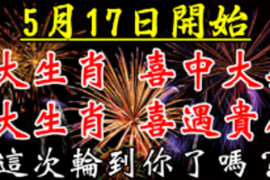 5月17日開始，6大生肖喜中大獎，喜遇貴人。這次輪到你了嗎？