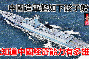 中國造軍艦如下餃子般快 就知道中國經濟能力有多雄厚