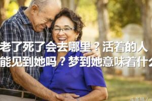 人老了死了會去哪裡？活著的人還能見到她嗎？夢到她意味著什麼？